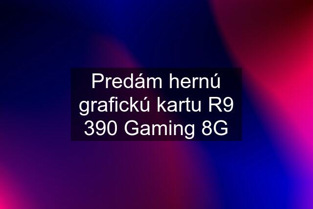 Predám hernú grafickú kartu R9 390 Gaming 8G