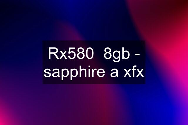 Rx580  8gb - sapphire a xfx