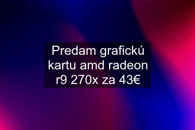 Predam grafickú kartu amd radeon r9 270x za 43€