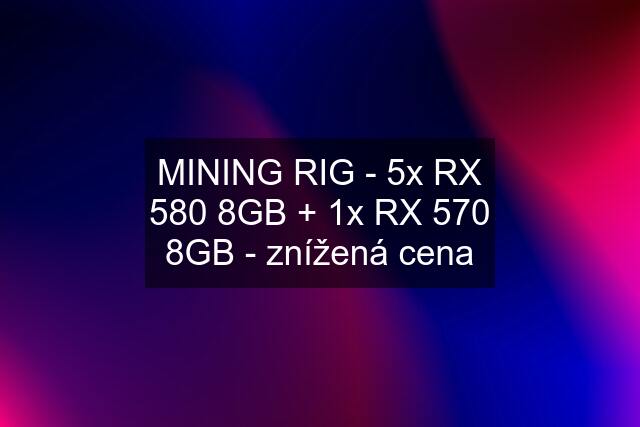MINING RIG - 5x RX 580 8GB + 1x RX 570 8GB - znížená cena