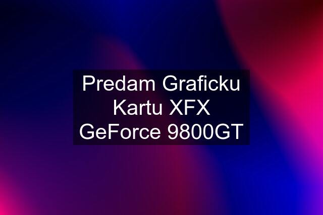Predam Graficku Kartu XFX GeForce 9800GT