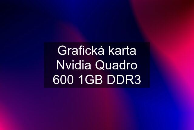 Grafická karta Nvidia Quadro 600 1GB DDR3