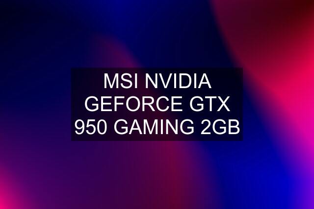 MSI NVIDIA GEFORCE GTX 950 GAMING 2GB