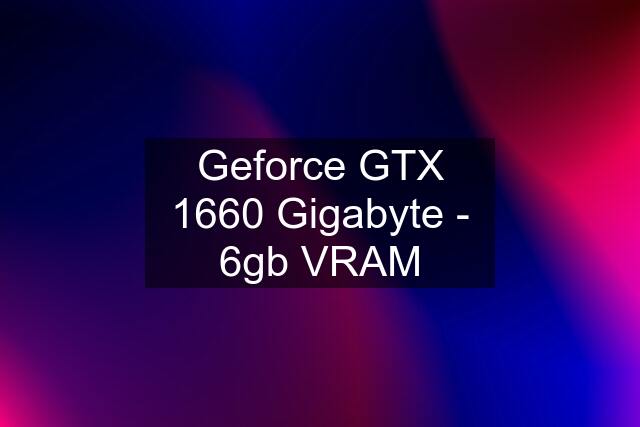 Geforce GTX 1660 Gigabyte - 6gb VRAM