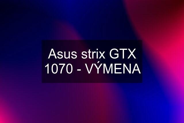 Asus strix GTX 1070 - VÝMENA