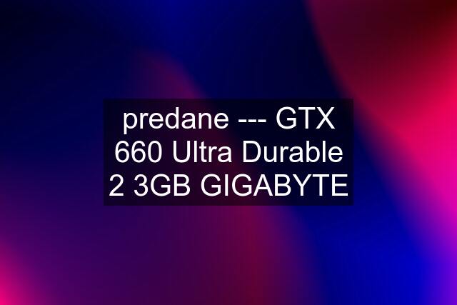 predane --- GTX 660 Ultra Durable 2 3GB GIGABYTE