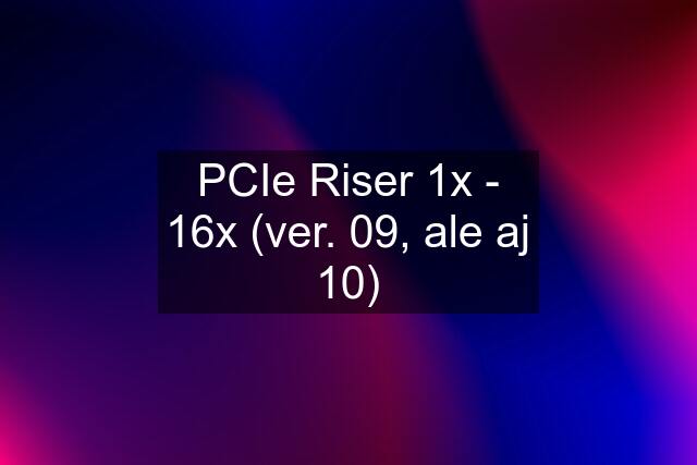 PCIe Riser 1x - 16x (ver. 09, ale aj 10)