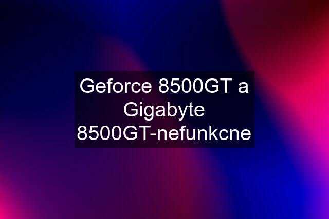 Geforce 8500GT a Gigabyte 8500GT-nefunkcne