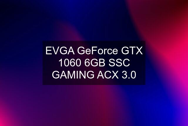 EVGA GeForce GTX 1060 6GB SSC GAMING ACX 3.0