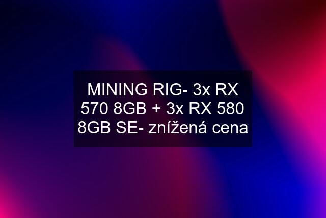 MINING RIG- 3x RX 570 8GB + 3x RX 580 8GB SE- znížená cena