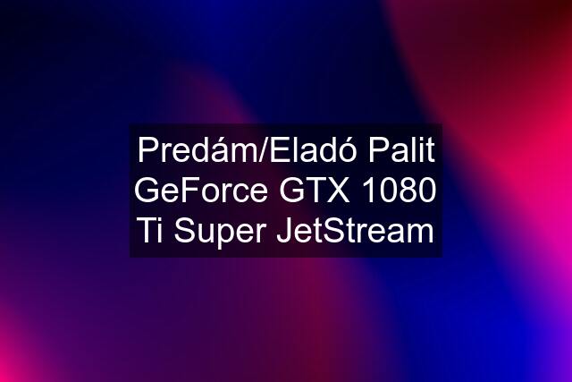 Predám/Eladó Palit GeForce GTX 1080 Ti Super JetStream