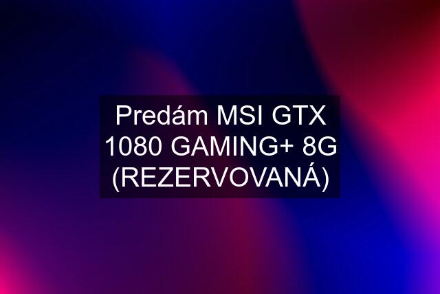 Predám MSI GTX 1080 GAMING+ 8G (REZERVOVANÁ)