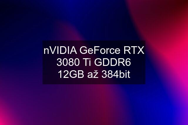 nVIDIA GeForce RTX 3080 Ti GDDR6 12GB až 384bit