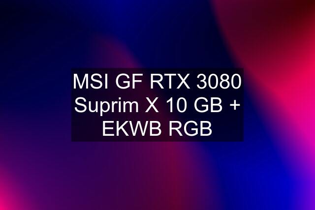 MSI GF RTX 3080 Suprim X 10 GB + EKWB RGB