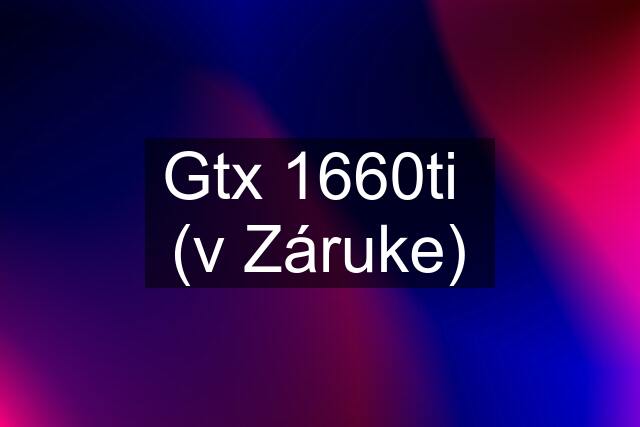 Gtx 1660ti  (v Záruke)