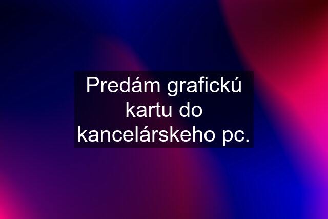 Predám grafickú kartu do kancelárskeho pc.