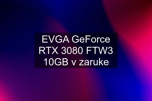 EVGA GeForce RTX 3080 FTW3 10GB v zaruke