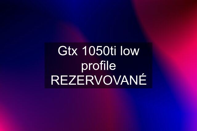 Gtx 1050ti low profile REZERVOVANÉ