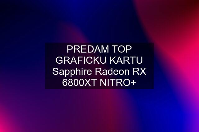 PREDAM TOP GRAFICKU KARTU Sapphire Radeon RX 6800XT NITRO+