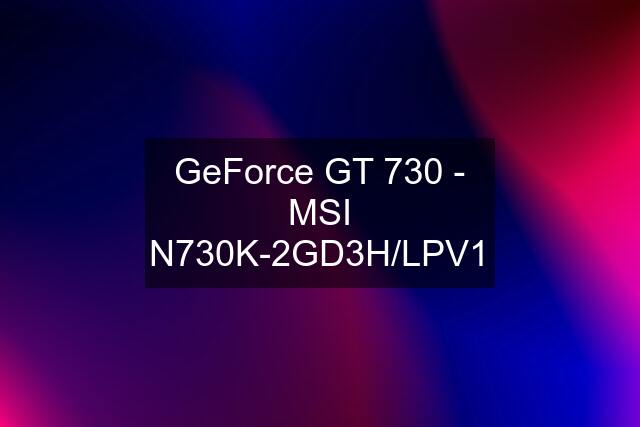 GeForce GT 730 - MSI N730K-2GD3H/LPV1