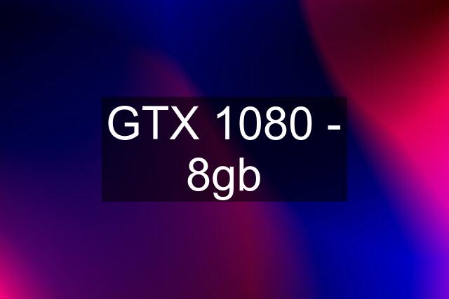 GTX 1080 - 8gb