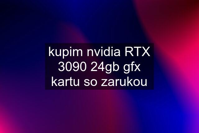 kupim nvidia RTX 3090 24gb gfx kartu so zarukou