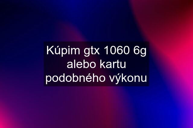 Kúpim gtx 1060 6g alebo kartu podobného výkonu