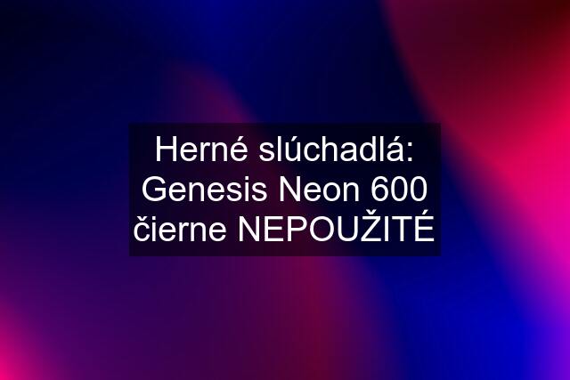 Herné slúchadlá: Genesis Neon 600 čierne NEPOUŽITÉ