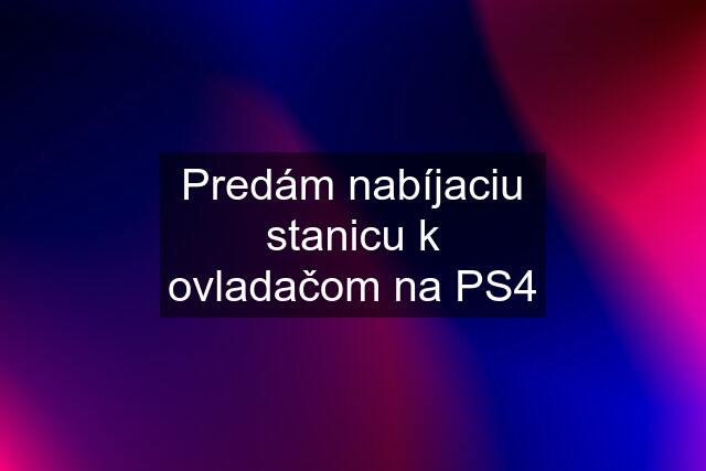 Predám nabíjaciu stanicu k ovladačom na PS4