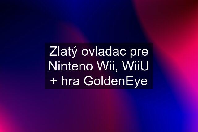 Zlatý ovladac pre Ninteno Wii, WiiU + hra GoldenEye