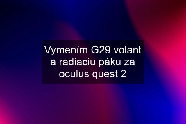 Vymením G29 volant a radiaciu páku za oculus quest 2