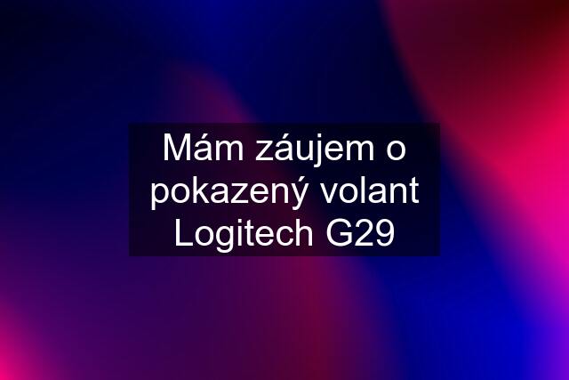 Mám záujem o pokazený volant Logitech G29