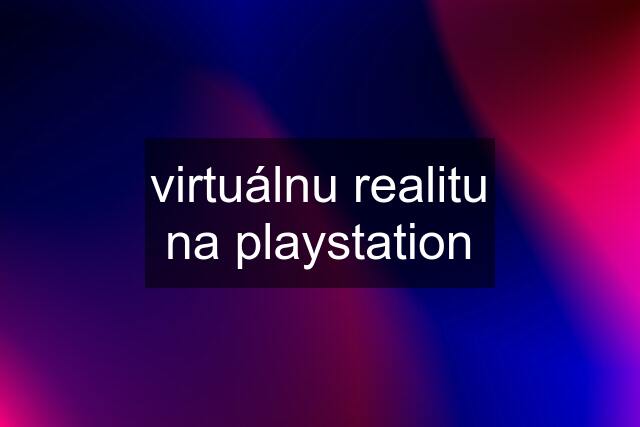 virtuálnu realitu na playstation