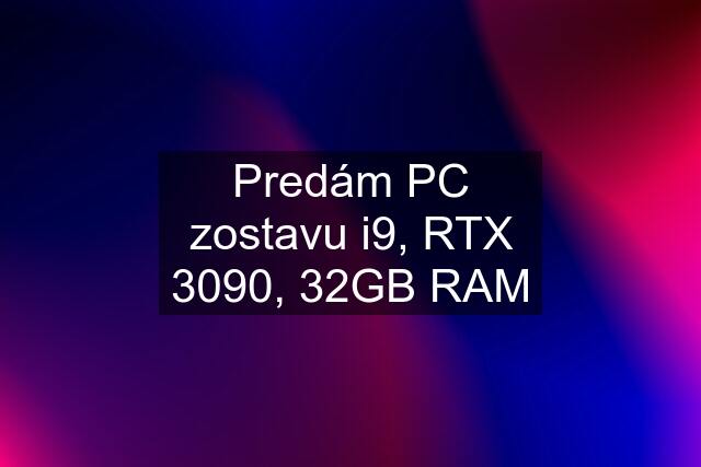 Predám PC zostavu i9, RTX 3090, 32GB RAM