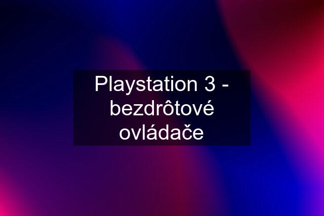 Playstation 3 - bezdrôtové ovládače