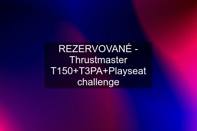 REZERVOVANÉ - Thrustmaster T150+T3PA+Playseat challenge