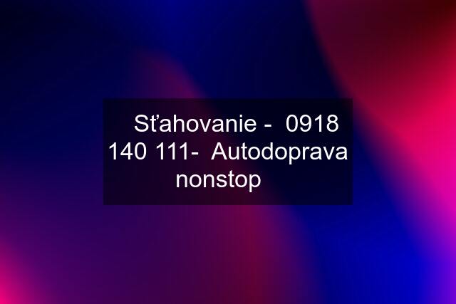 ✔️Sťahovanie -  -  Autodoprava nonstop✔️