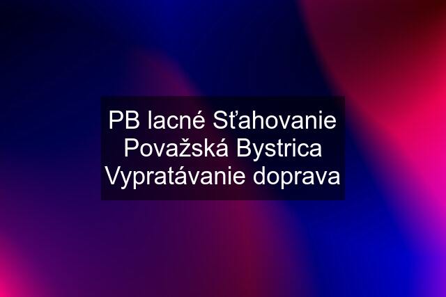 PB lacné Sťahovanie Považská Bystrica Vypratávanie doprava