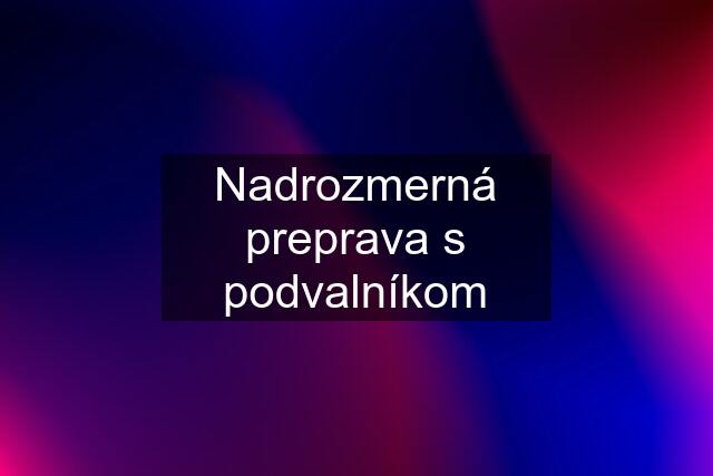 Nadrozmerná preprava s podvalníkom