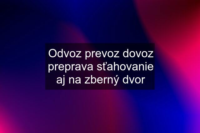 Odvoz prevoz dovoz preprava sťahovanie aj na zberný dvor