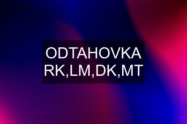 ODTAHOVKA RK,LM,DK,MT