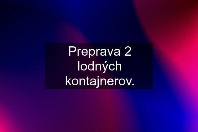 Preprava 2 lodných kontajnerov.