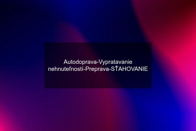 Autodoprava-Vypratavanie nehnuteľností-Preprava-SŤAHOVANIE