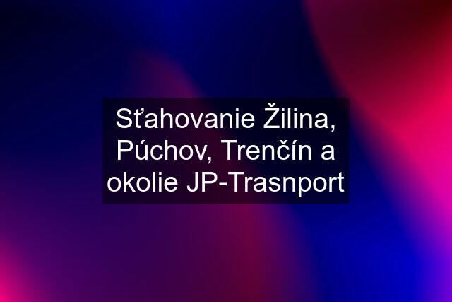 Sťahovanie Žilina, Púchov, Trenčín a okolie JP-Trasnport