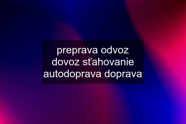 preprava odvoz dovoz sťahovanie autodoprava doprava