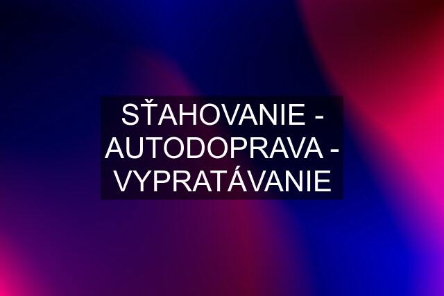 SŤAHOVANIE - AUTODOPRAVA - VYPRATÁVANIE