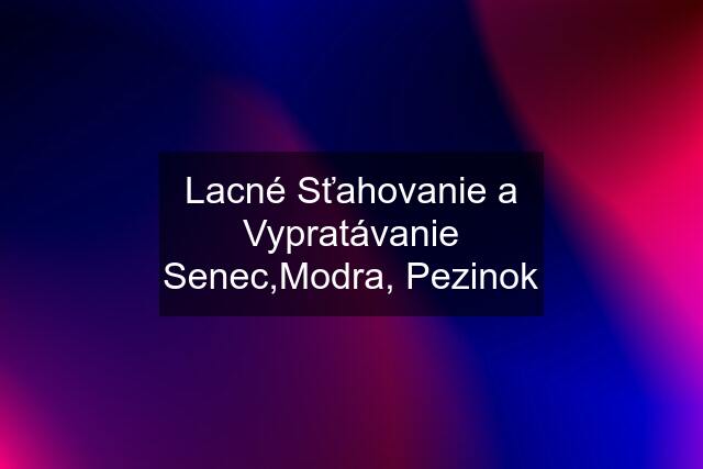 Lacné Sťahovanie a Vypratávanie Senec,Modra, Pezinok