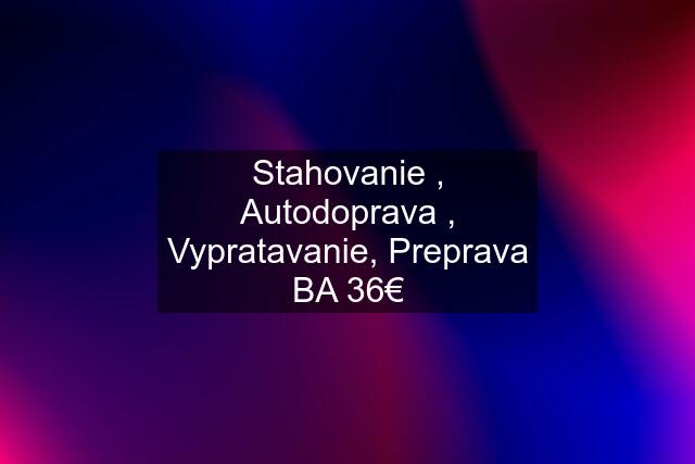 Stahovanie , Autodoprava , Vypratavanie, Preprava BA 36€