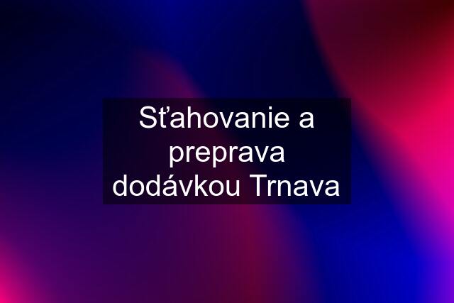 Sťahovanie a preprava dodávkou Trnava