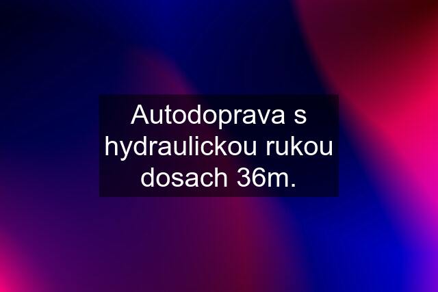 Autodoprava s hydraulickou rukou dosach 36m.